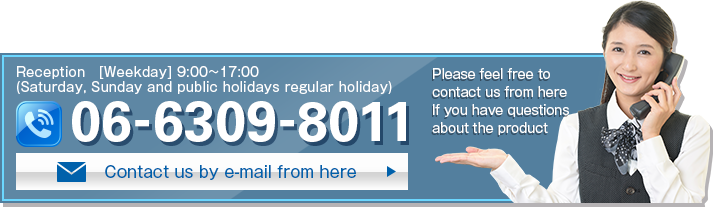 Contact us by e-mail from here, If you have question. TEL:06-6309-8011 【Reception】[Weekday] 9:00~17:00 (Saturday, Sunday and public holidays regular holiday)